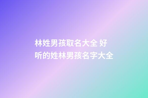 林姓男孩取名大全 好听的姓林男孩名字大全
